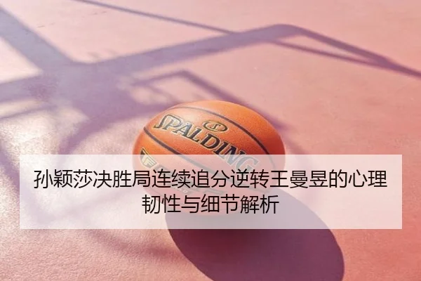 孙颖莎决胜局连续追分逆转王曼昱的心理韧性与细节解析