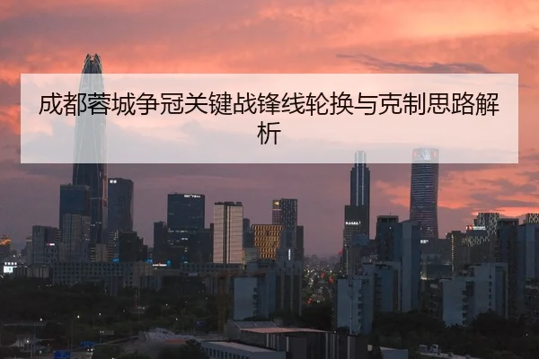 成都蓉城争冠关键战锋线轮换与克制思路解析