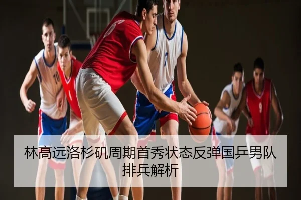 林高远洛杉矶周期首秀状态反弹国乒男队排兵解析