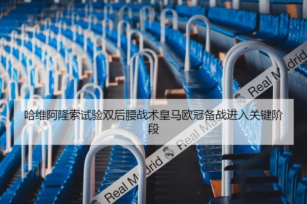 哈维阿隆索试验双后腰战术皇马欧冠备战进入关键阶段