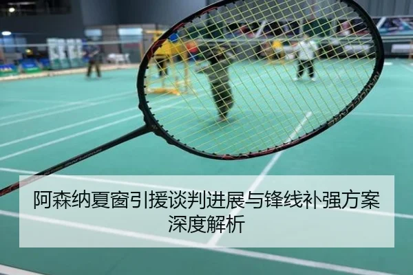 阿森纳夏窗引援谈判进展与锋线补强方案深度解析