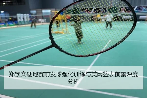 郑钦文硬地赛前发球强化训练与美网签表前景深度分析