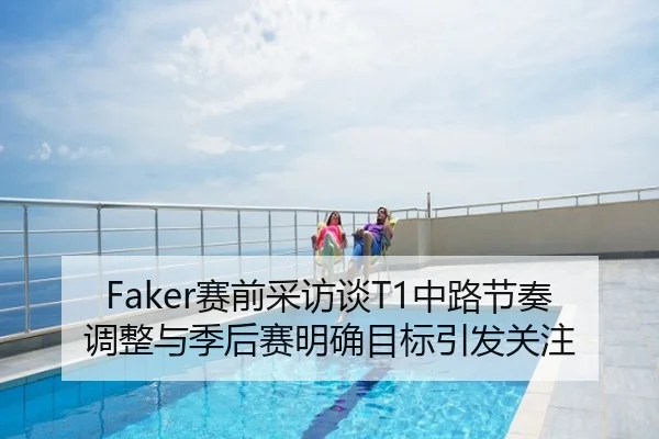 Faker赛前采访谈T1中路节奏调整与季后赛明确目标引发关注