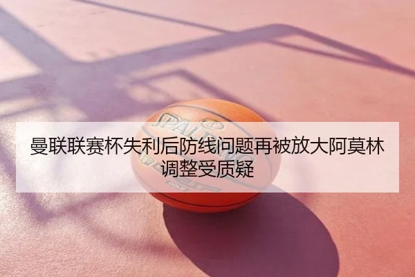 曼联联赛杯失利后防线问题再被放大阿莫林调整受质疑