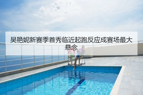 吴艳妮新赛季首秀临近起跑反应成赛场最大悬念