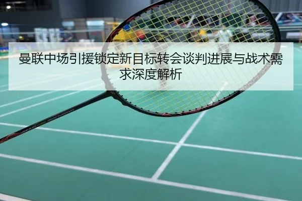 曼联中场引援锁定新目标转会谈判进展与战术需求深度解析