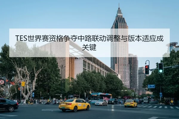 TES世界赛资格争夺中路联动调整与版本适应成关键