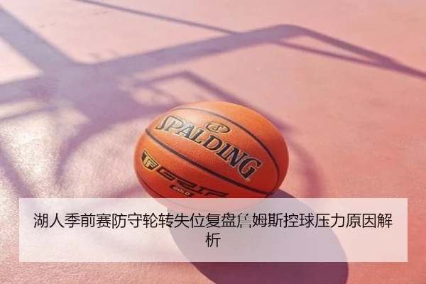 湖人季前赛防守轮转失位复盘詹姆斯控球压力原因解析
