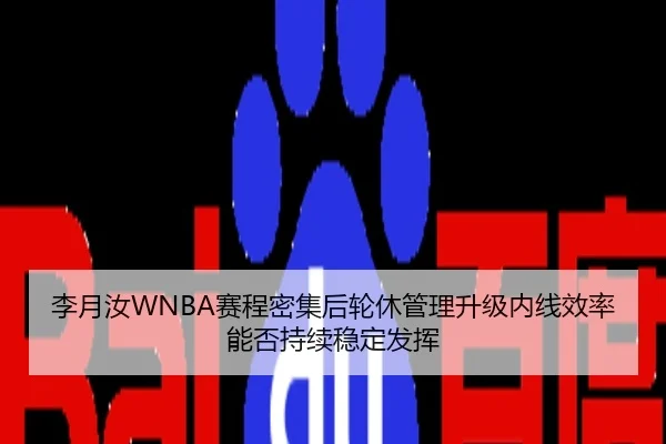 李月汝WNBA赛程密集后轮休管理升级内线效率能否持续稳定发挥